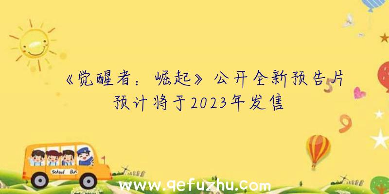 《觉醒者：崛起》公开全新预告片